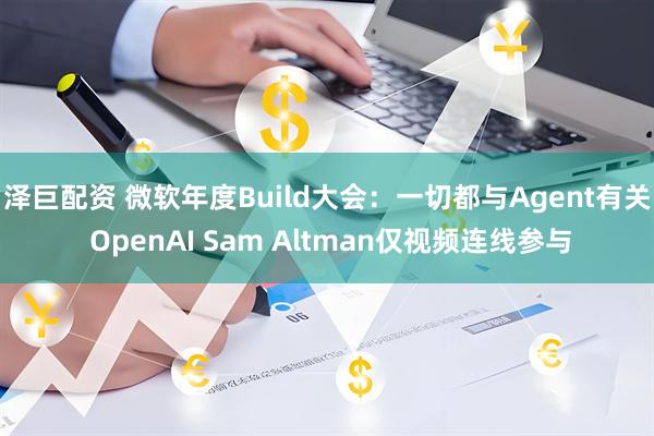泽巨配资 微软年度Build大会：一切都与Agent有关 OpenAI Sam Altman仅视频连线参与