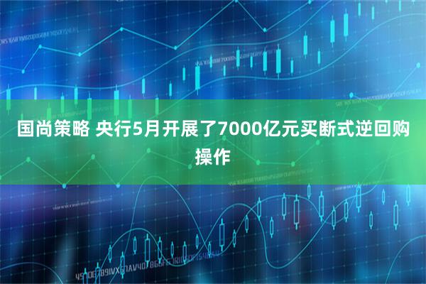 国尚策略 央行5月开展了7000亿元买断式逆回购操作