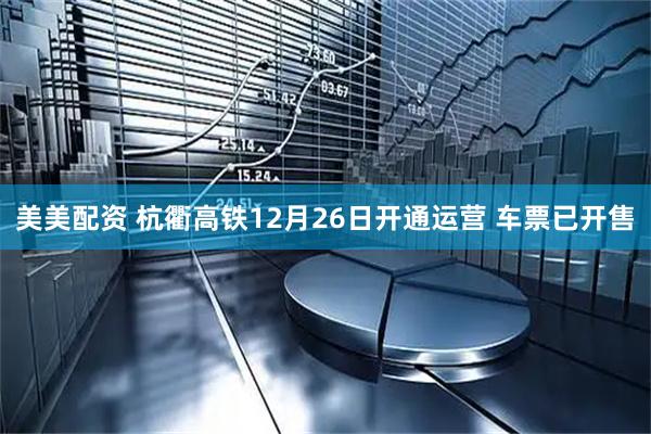 美美配资 杭衢高铁12月26日开通运营 车票已开售