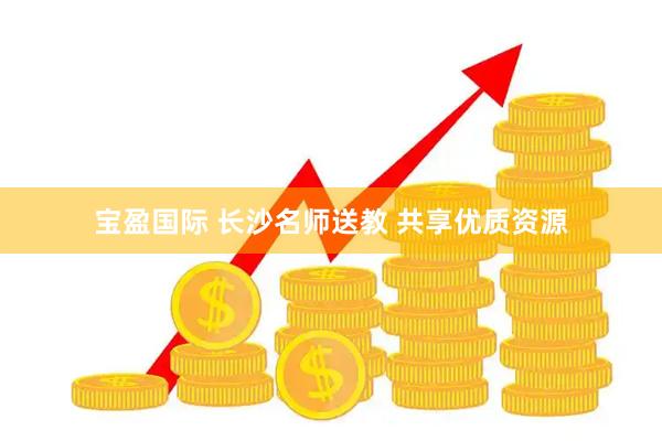 宝盈国际 长沙名师送教 共享优质资源