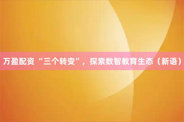 万盈配资 “三个转变”，探索数智教育生态（新语）