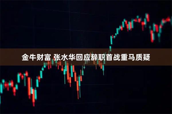 金牛财富 张水华回应辞职首战重马质疑