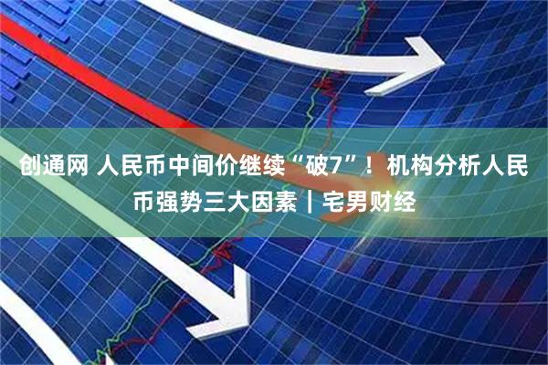 创通网 人民币中间价继续“破7”！机构分析人民币强势三大因素｜宅男财经