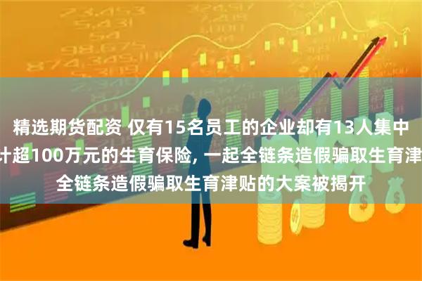 精选期货配资 仅有15名员工的企业却有13人集中生育, 申领了总计超100万元的生育保险, 一起全链条造假骗取生育津贴的大案被揭开