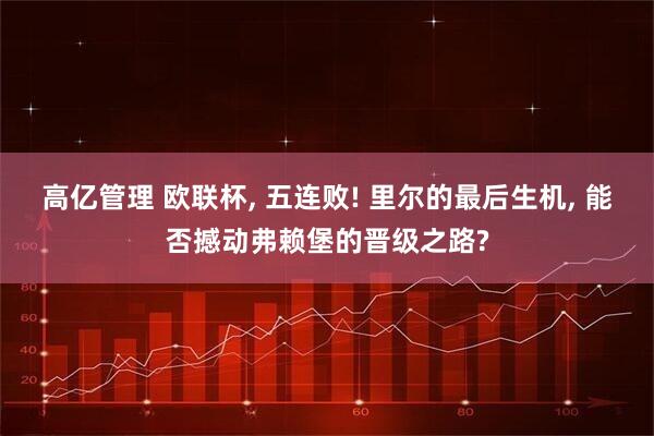 高亿管理 欧联杯, 五连败! 里尔的最后生机, 能否撼动弗赖堡的晋级之路?