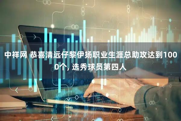 中祥网 恭喜清远仔黎伊扬职业生涯总助攻达到1000个, 选秀球员第四人