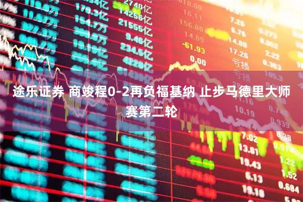 途乐证券 商竣程0-2再负福基纳 止步马德里大师赛第二轮