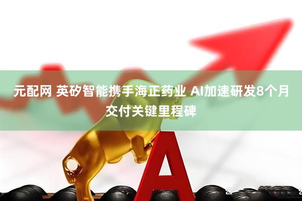 元配网 英矽智能携手海正药业 AI加速研发8个月交付关键里程碑