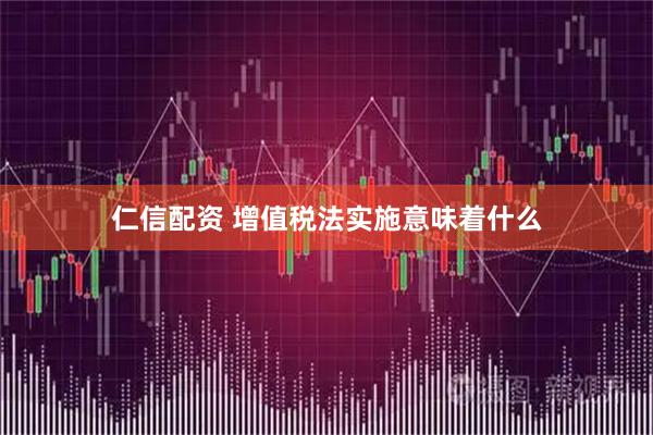 仁信配资 增值税法实施意味着什么