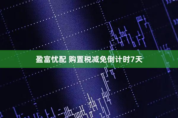 盈富忧配 购置税减免倒计时7天