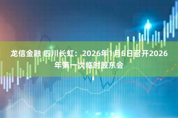 龙信金融 四川长虹：2026年1月5日召开2026年第一次临时股东会