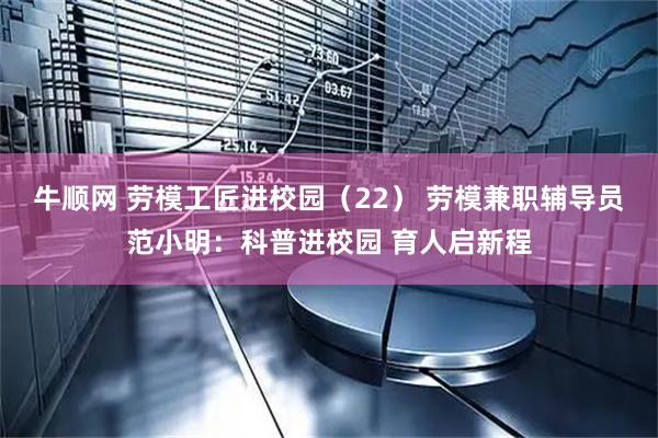 牛顺网 劳模工匠进校园（22） 劳模兼职辅导员范小明：科普进校园 育人启新程