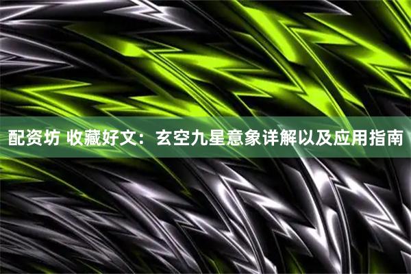 配资坊 收藏好文：玄空九星意象详解以及应用指南