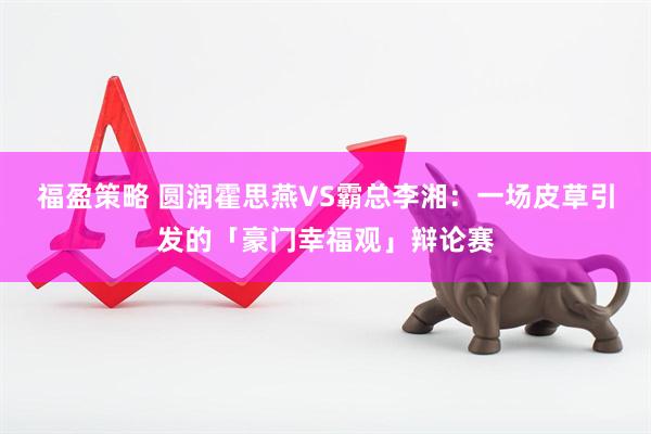 福盈策略 圆润霍思燕VS霸总李湘：一场皮草引发的「豪门幸福观」辩论赛
