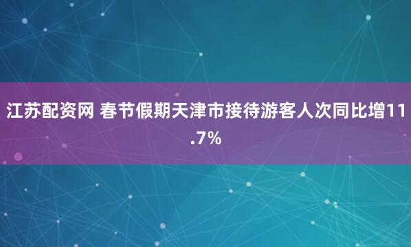 江苏配资网 春节假期天津市接待游客人次同比增11.7%