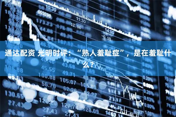 通达配资 光明时评：“熟人羞耻症”，是在羞耻什么？