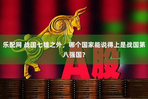 乐配网 战国七雄之外，哪个国家能说得上是战国第八强国？
