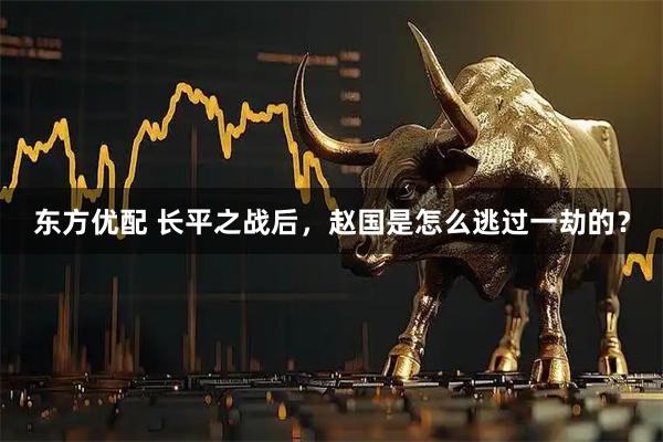 东方优配 长平之战后，赵国是怎么逃过一劫的？