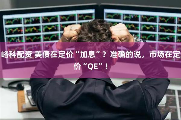 峪科配资 美债在定价“加息”？准确的说，市场在定价“QE”！