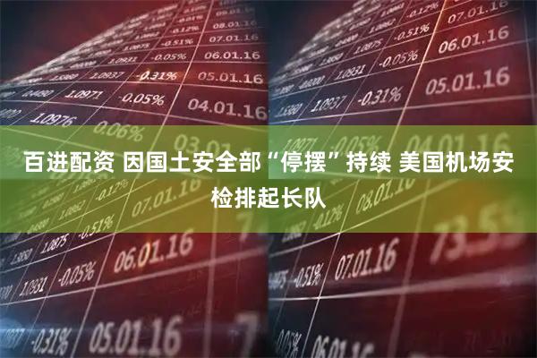 百进配资 因国土安全部“停摆”持续 美国机场安检排起长队