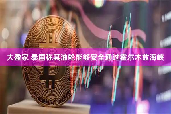 大盈家 泰国称其油轮能够安全通过霍尔木兹海峡
