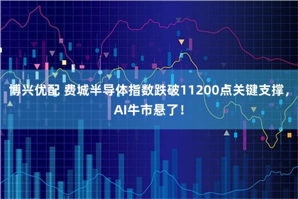 博兴优配 费城半导体指数跌破11200点关键支撑，AI牛市悬了！
