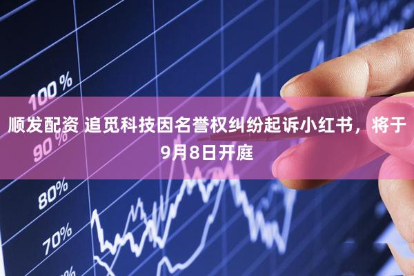 顺发配资 追觅科技因名誉权纠纷起诉小红书，将于9月8日开庭