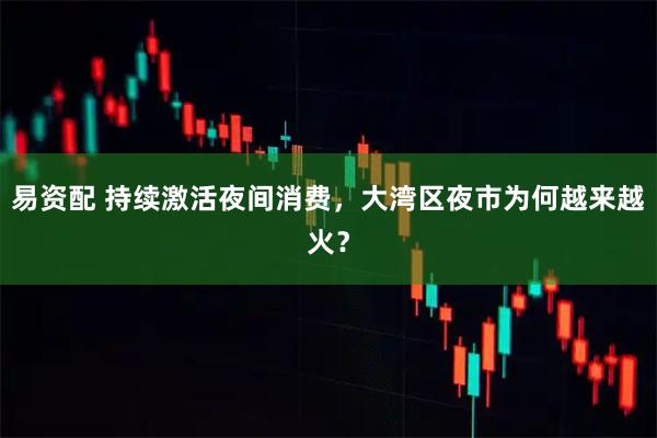 易资配 持续激活夜间消费，大湾区夜市为何越来越火？